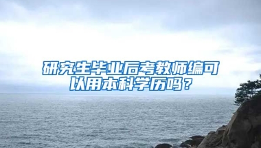 研究生毕业后考教师编可以用本科学历吗？