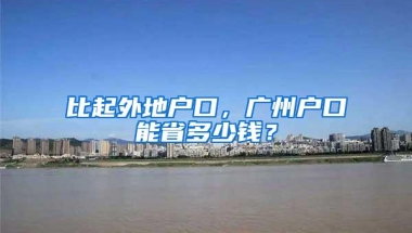 比起外地户口，广州户口能省多少钱？