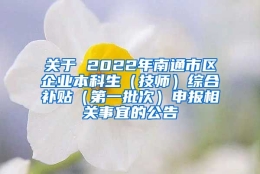 关于 2022年南通市区企业本科生（技师）综合补贴（第一批次）申报相关事宜的公告