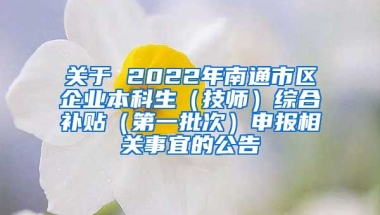 关于 2022年南通市区企业本科生（技师）综合补贴（第一批次）申报相关事宜的公告