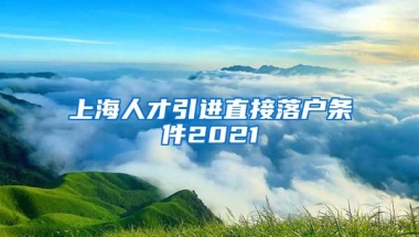 上海人才引进直接落户条件2021