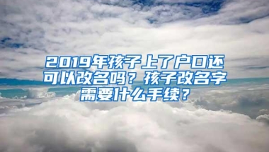 2019年孩子上了户口还可以改名吗？孩子改名字需要什么手续？