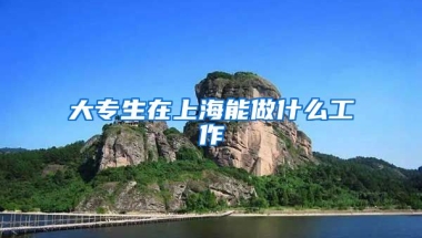 大专生在上海能做什么工作