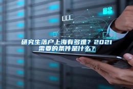 研究生落户上海有多难？2021需要的条件是什么？