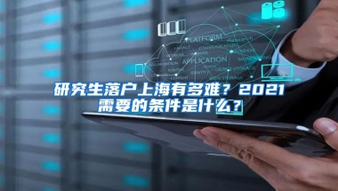 研究生落户上海有多难？2021需要的条件是什么？