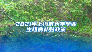 2021年上海市大学毕业生租房补贴政策