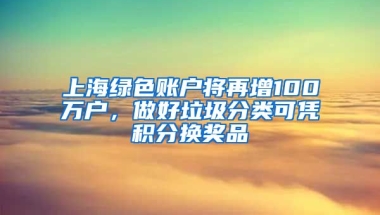 上海绿色账户将再增100万户，做好垃圾分类可凭积分换奖品