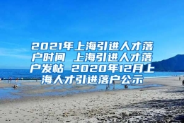 2021年上海引进人才落户时间 上海引进人才落户发帖 2020年12月上海人才引进落户公示