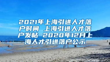 2021年上海引进人才落户时间 上海引进人才落户发帖 2020年12月上海人才引进落户公示