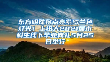 东方明珠将点亮紫罗兰色灯光！上纽大2021届本科生线下毕业典礼5月25日举行