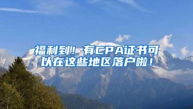 福利到！有CPA证书可以在这些地区落户啦！