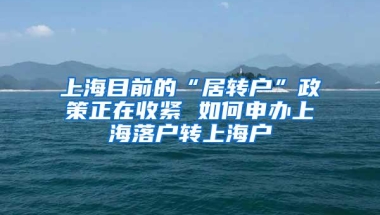 上海目前的“居转户”政策正在收紧 如何申办上海落户转上海户