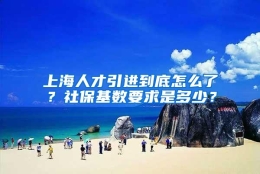 上海人才引进到底怎么了？社保基数要求是多少？