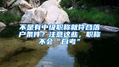 不是有中级职称就符合落户条件？注意这些，职称不会“白考”