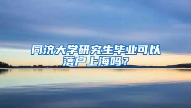 同济大学研究生毕业可以落户上海吗？