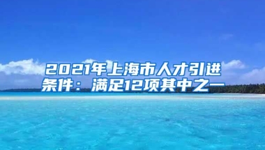 2021年上海市人才引进条件：满足12项其中之一