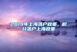 2019年上海落户政策，积分落户上海政策