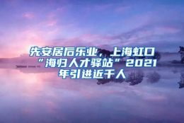 先安居后乐业，上海虹口“海归人才驿站”2021年引进近千人