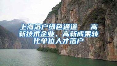 上海落户绿色通道 → 高新技术企业、高新成果转化单位人才落户