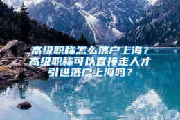 高级职称怎么落户上海？高级职称可以直接走人才引进落户上海吗？