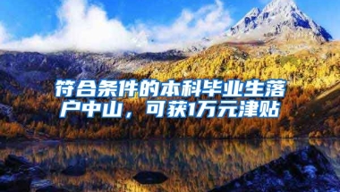 符合条件的本科毕业生落户中山，可获1万元津贴