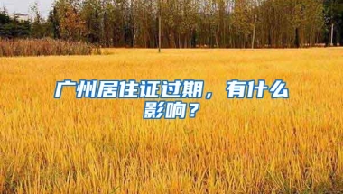 广州居住证过期，有什么影响？