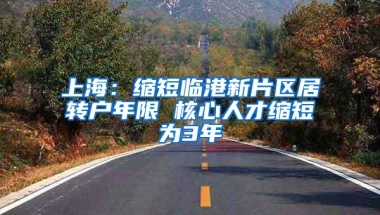 上海：缩短临港新片区居转户年限 核心人才缩短为3年