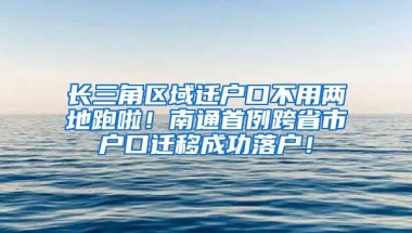 长三角区域迁户口不用两地跑啦！南通首例跨省市户口迁移成功落户！