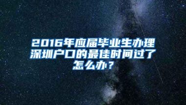 2016年应届毕业生办理深圳户口的最佳时间过了怎么办？