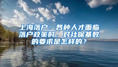 上海落户：各种人才面临落户政策时，对社保基数的要求是怎样的？