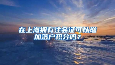 在上海拥有注会证可以增加落户积分吗？