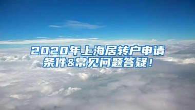 2020年上海居转户申请条件&常见问题答疑！