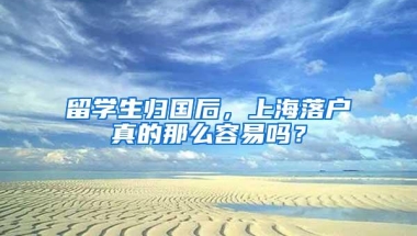 留学生归国后，上海落户真的那么容易吗？