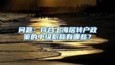 问题：符合上海居转户政策的中级职称有哪些？