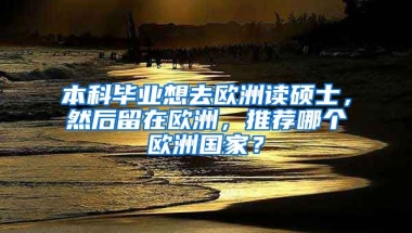 本科毕业想去欧洲读硕士，然后留在欧洲，推荐哪个欧洲国家？