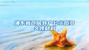 浦东新区居转户公示后多久领材料