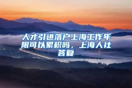 人才引进落户上海工作年限可以累积吗，上海人社答复