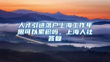 人才引进落户上海工作年限可以累积吗，上海人社答复