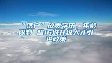 “落户”放宽学历、年龄限制 超16城升级人才引进政策