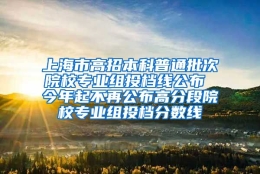 上海市高招本科普通批次院校专业组投档线公布 今年起不再公布高分段院校专业组投档分数线