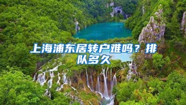 上海浦东居转户难吗？排队多久