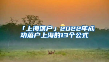 「上海落户」2022年成功落户上海的13个公式