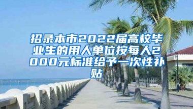 招录本市2022届高校毕业生的用人单位按每人2000元标准给予一次性补贴