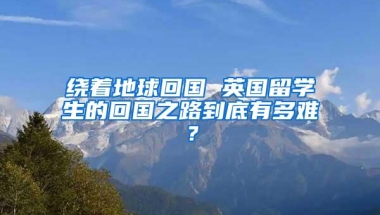 绕着地球回国 英国留学生的回国之路到底有多难？