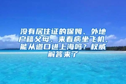 没有居住证的保姆、外地户籍父母、来看病坐飞机，能从道口进上海吗？权威解答来了