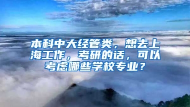 本科中大经管类，想去上海工作，考研的话，可以考虑哪些学校专业？