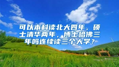 可以本科读北大四年，硕士清华两年，博士哈佛三年吗连续读三个大学？