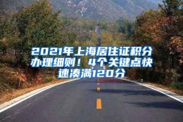 2021年上海居住证积分办理细则！4个关键点快速凑满120分