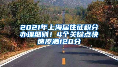 2021年上海居住证积分办理细则！4个关键点快速凑满120分