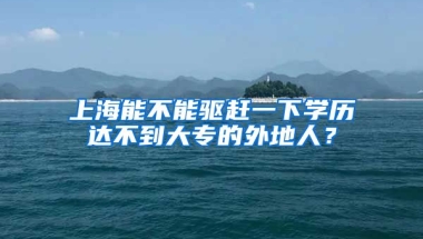 上海能不能驱赶一下学历达不到大专的外地人？